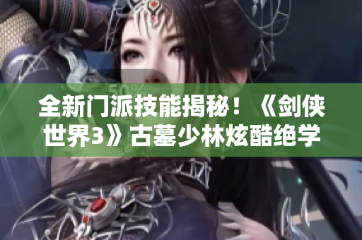 全新门派技能揭秘！《剑侠世界3》古墓少林炫酷绝学闪亮登场
