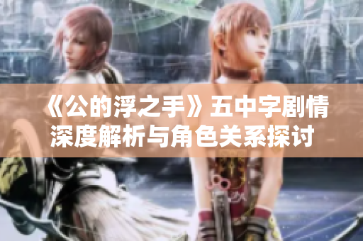 《公的浮之手》五中字剧情深度解析与角色关系探讨