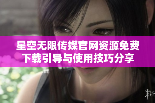 星空无限传媒官网资源免费下载引导与使用技巧分享
