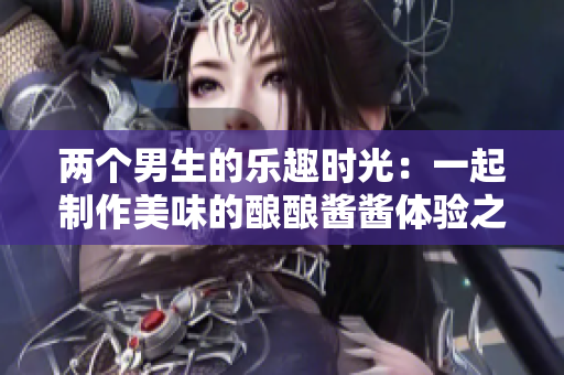 两个男生的乐趣时光：一起制作美味的酿酿酱酱体验之旅