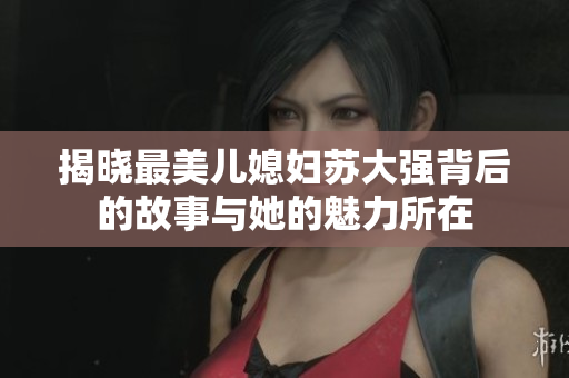 揭晓最美儿媳妇苏大强背后的故事与她的魅力所在