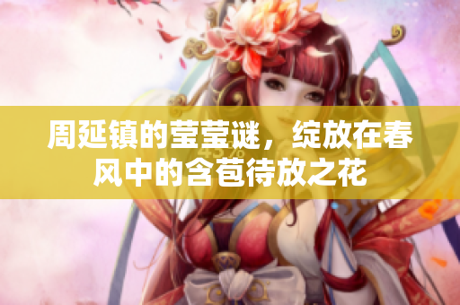 周延镇的莹莹谜，绽放在春风中的含苞待放之花