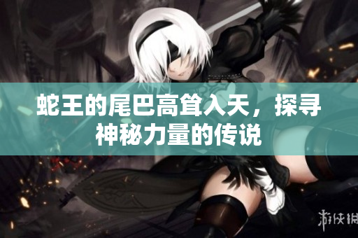 蛇王的尾巴高耸入天，探寻神秘力量的传说