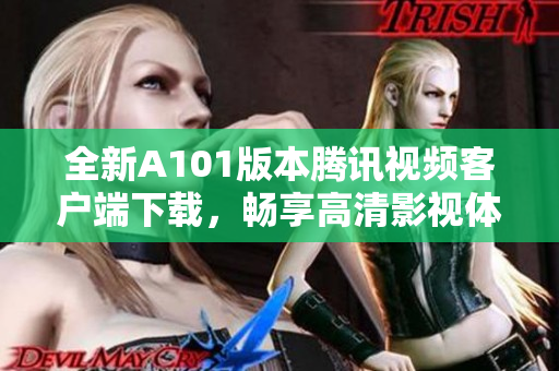 全新A101版本腾讯视频客户端下载，畅享高清影视体验