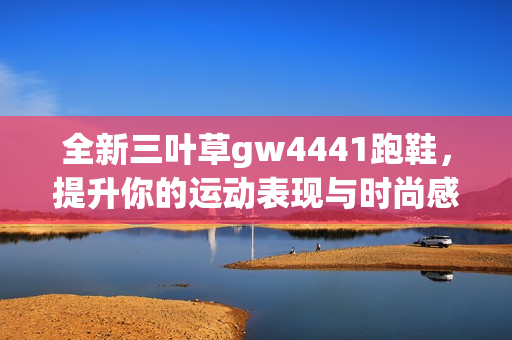 全新三叶草gw4441跑鞋，提升你的运动表现与时尚感