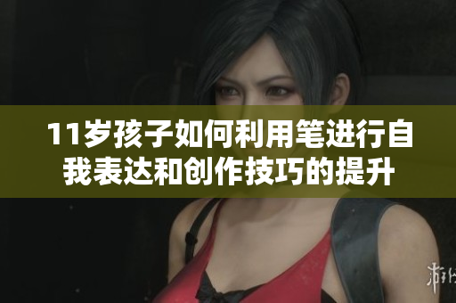 11岁孩子如何利用笔进行自我表达和创作技巧的提升