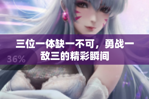 三位一体缺一不可，勇战一敌三的精彩瞬间