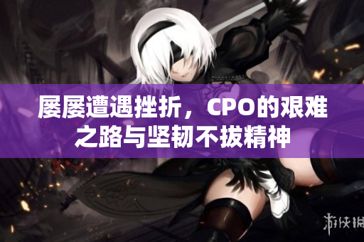 屡屡遭遇挫折，CPO的艰难之路与坚韧不拔精神