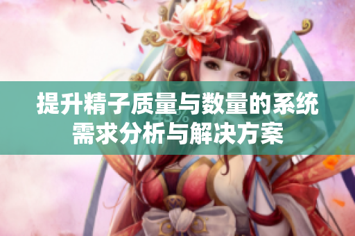 提升精子质量与数量的系统需求分析与解决方案