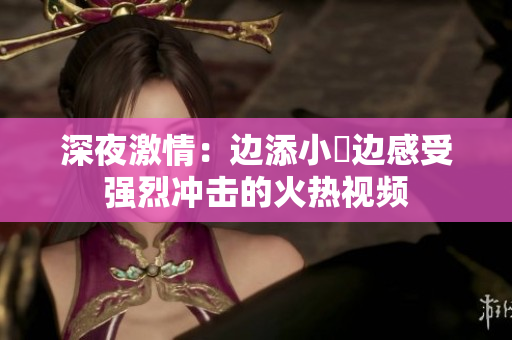 深夜激情：边添小泬边感受强烈冲击的火热视频