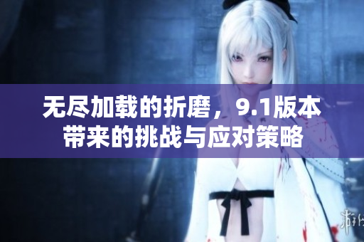 无尽加载的折磨，9.1版本带来的挑战与应对策略