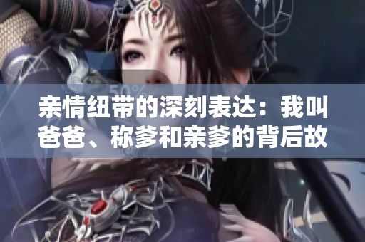 亲情纽带的深刻表达：我叫爸爸、称爹和亲爹的背后故事
