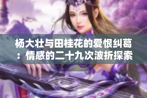 杨大壮与田桂花的爱恨纠葛：情感的二十九次波折探索
