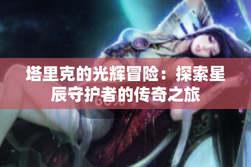 塔里克的光辉冒险：探索星辰守护者的传奇之旅
