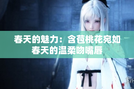 春天的魅力：含苞桃花宛如春天的温柔吻嘴唇