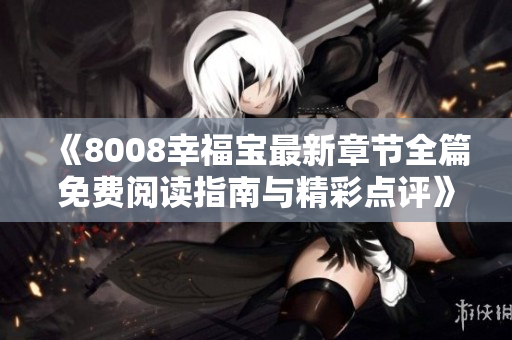 《8008幸福宝最新章节全篇免费阅读指南与精彩点评》