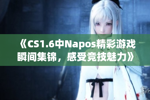 《CS1.6中Napos精彩游戏瞬间集锦，感受竞技魅力》