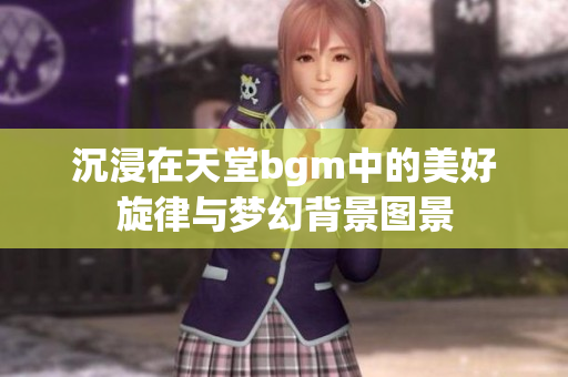 沉浸在天堂bgm中的美好旋律与梦幻背景图景