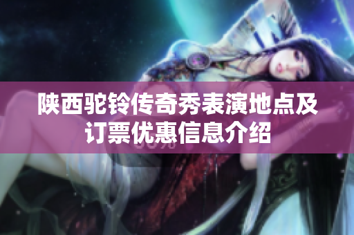 陕西驼铃传奇秀表演地点及订票优惠信息介绍