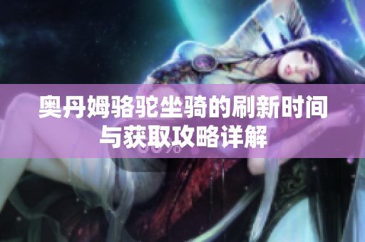 奥丹姆骆驼坐骑的刷新时间与获取攻略详解