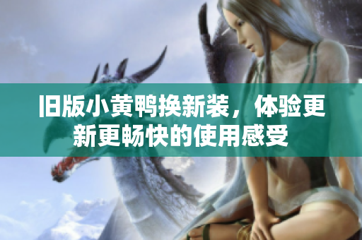 旧版小黄鸭换新装，体验更新更畅快的使用感受