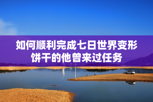 如何顺利完成七日世界变形饼干的他曾来过任务