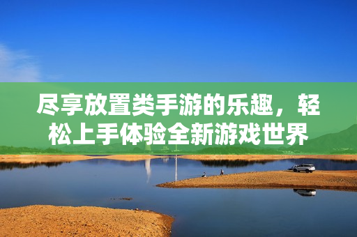 尽享放置类手游的乐趣，轻松上手体验全新游戏世界
