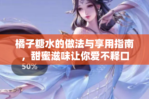 橘子糖水的做法与享用指南，甜蜜滋味让你爱不释口