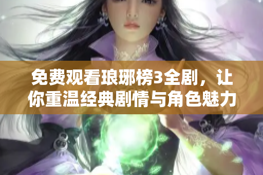 免费观看琅琊榜3全剧，让你重温经典剧情与角色魅力