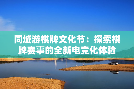 同城游棋牌文化节：探索棋牌赛事的全新电竞化体验