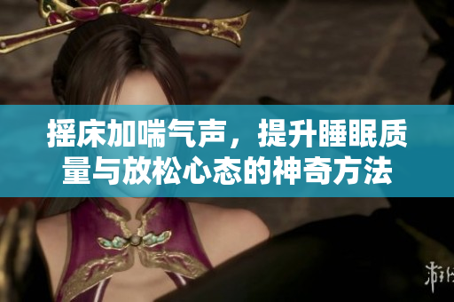 摇床加喘气声，提升睡眠质量与放松心态的神奇方法