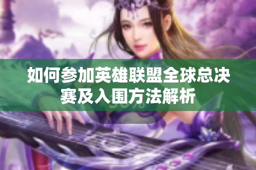 如何参加英雄联盟全球总决赛及入围方法解析