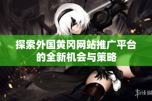 探索外国黄冈网站推广平台的全新机会与策略