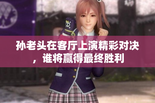 孙老头在客厅上演精彩对决，谁将赢得最终胜利