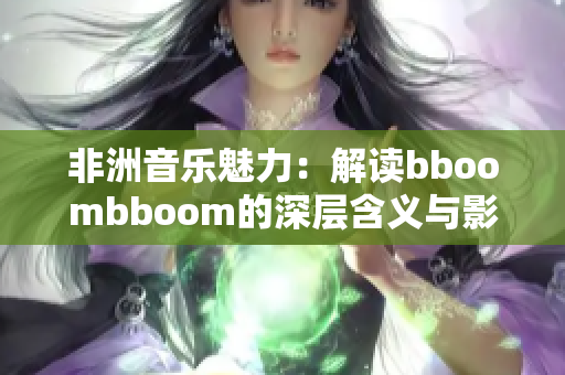 非洲音乐魅力：解读bboombboom的深层含义与影响