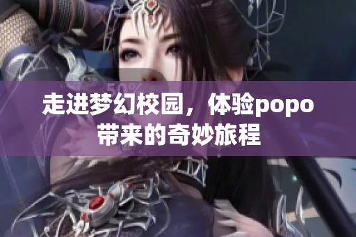 走进梦幻校园，体验popo带来的奇妙旅程