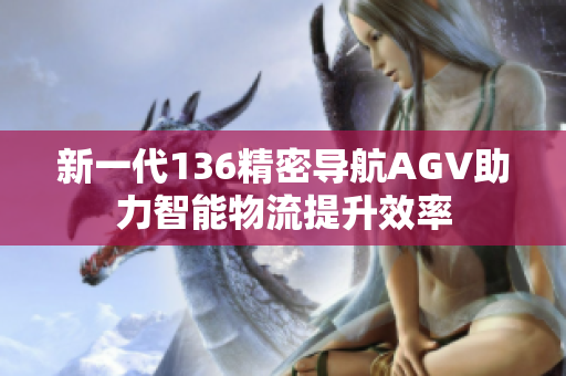 新一代136精密导航AGV助力智能物流提升效率