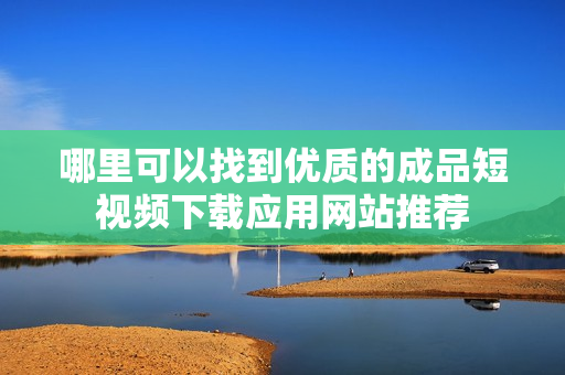 哪里可以找到优质的成品短视频下载应用网站推荐