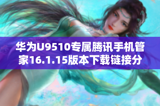 华为U9510专属腾讯手机管家16.1.15版本下载链接分享