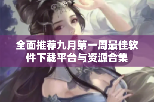 全面推荐九月第一周最佳软件下载平台与资源合集