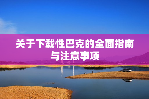 关于下载性巴克的全面指南与注意事项