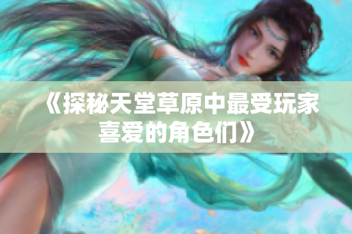 《探秘天堂草原中最受玩家喜爱的角色们》