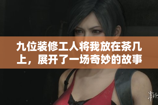 九位装修工人将我放在茶几上，展开了一场奇妙的故事