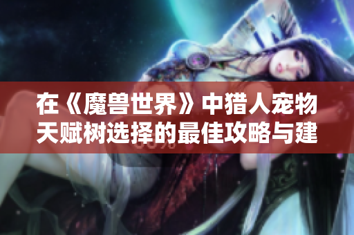 在《魔兽世界》中猎人宠物天赋树选择的最佳攻略与建议