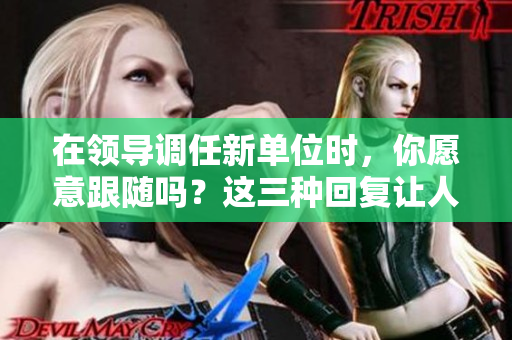 在领导调任新单位时，你愿意跟随吗？这三种回复让人称赞！