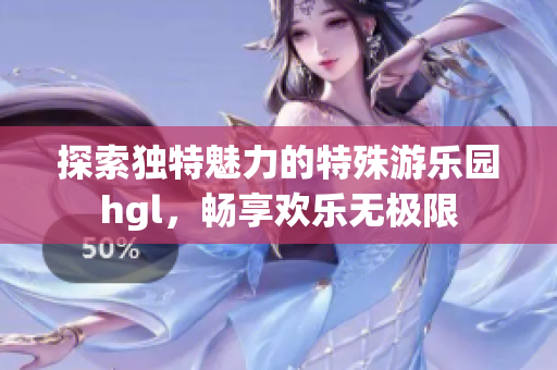 探索独特魅力的特殊游乐园hgl，畅享欢乐无极限