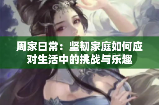 周家日常：坚韧家庭如何应对生活中的挑战与乐趣