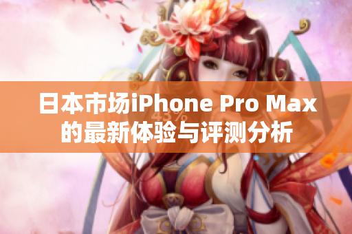 日本市场iPhone Pro Max的最新体验与评测分析