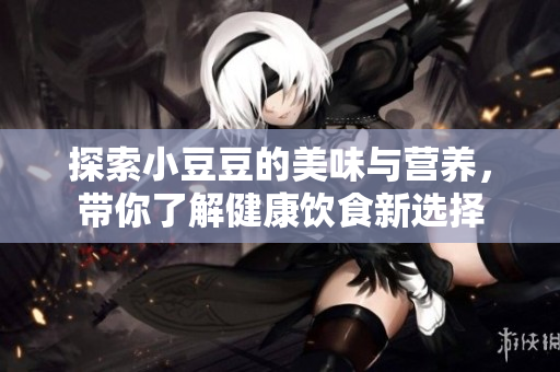 探索小豆豆的美味与营养，带你了解健康饮食新选择