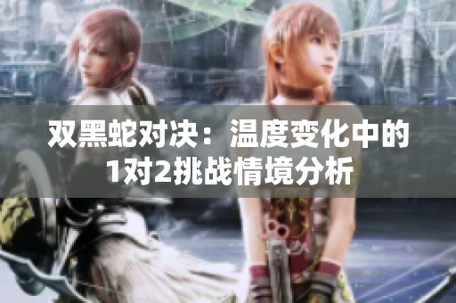 双黑蛇对决：温度变化中的1对2挑战情境分析